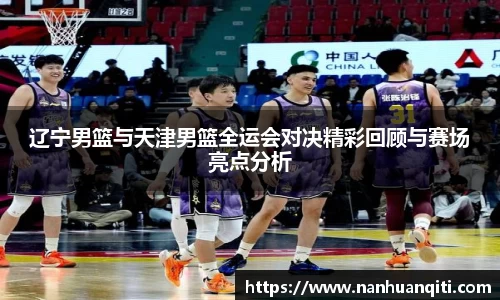辽宁男篮与天津男篮全运会对决精彩回顾与赛场亮点分析