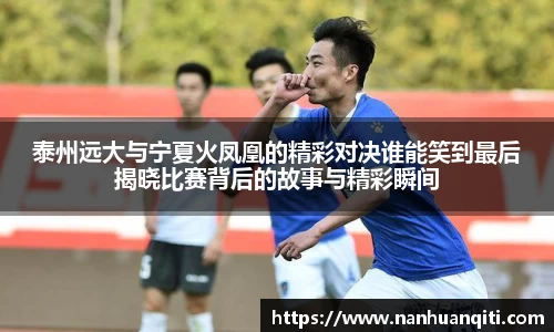 泰州远大与宁夏火凤凰的精彩对决谁能笑到最后揭晓比赛背后的故事与精彩瞬间